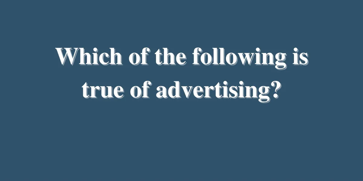 Which Of The Following is True of Advertising